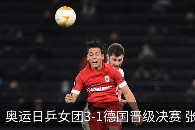 奥运日乒女团3-1德国晋级决赛 张本美和爆冷输球