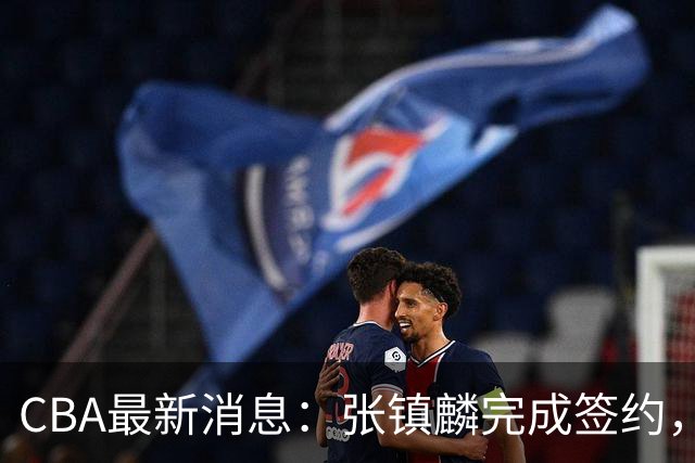 CBA最新消息：张镇麟完成签约，布朗续约谈崩，范子铭将转会山西