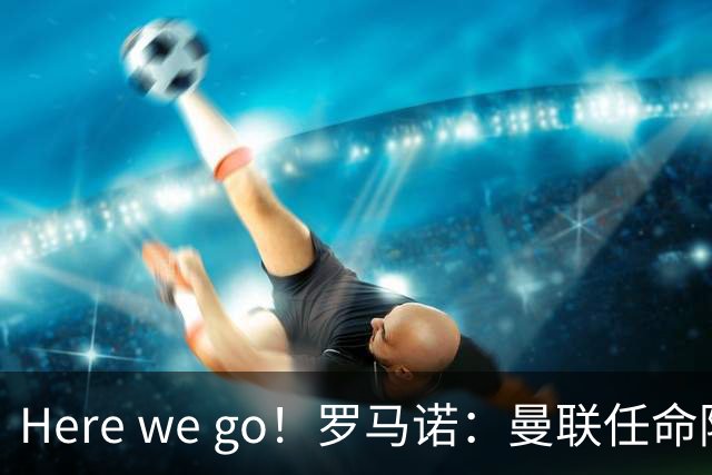 Here we go！罗马诺：曼联任命阿莫林为新帅